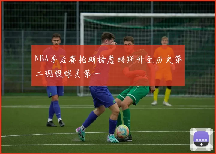 NBA季后赛抢断榜詹姆斯升至历史第二现役球员第一
