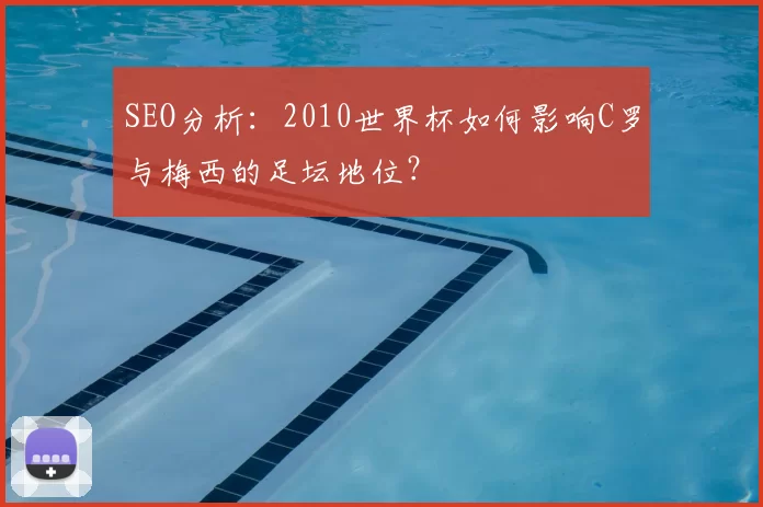 SEO分析：2010世界杯如何影响C罗与梅西的足坛地位？