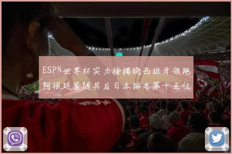 ESPN世界杯实力榜揭晓西班牙领跑阿根廷紧随其后日本排名第十五位