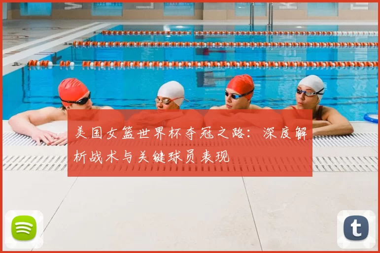 美国女篮世界杯夺冠之路：深度解析战术与关键球员表现