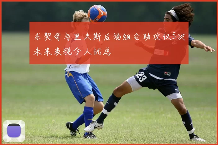 东契奇与里夫斯后场组合助攻仅5次未来表现令人忧虑