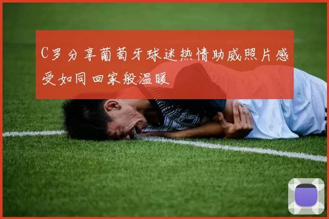 C罗分享葡萄牙球迷热情助威照片感受如同回家般温暖
