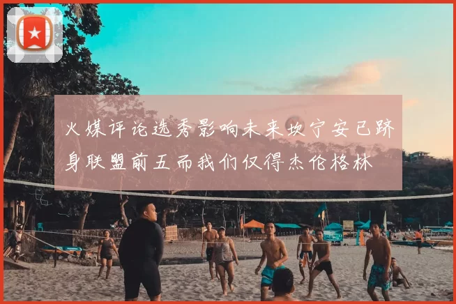 火媒评论选秀影响未来坎宁安已跻身联盟前五而我们仅得杰伦格林