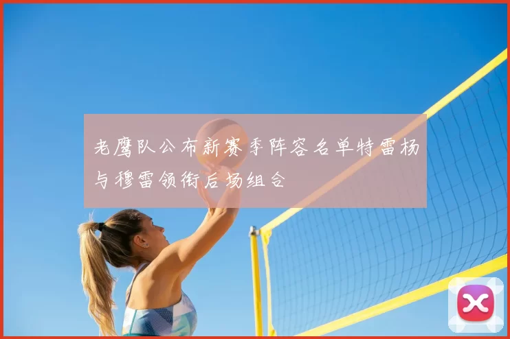 老鹰队公布新赛季阵容名单特雷杨与穆雷领衔后场组合