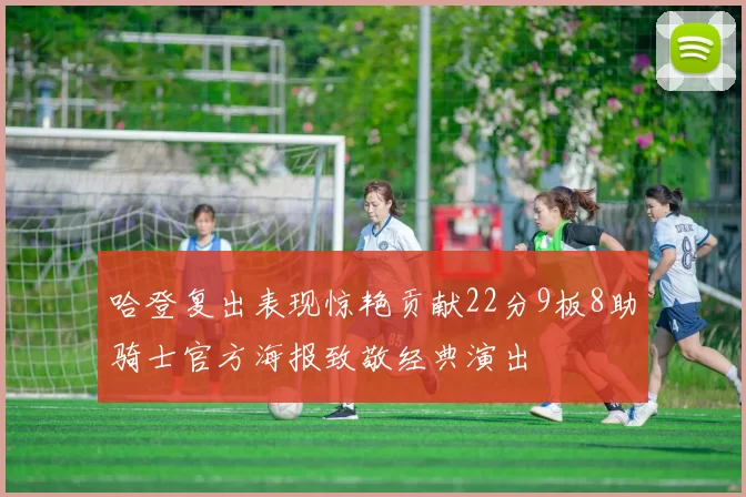 哈登复出表现惊艳贡献22分9板8助骑士官方海报致敬经典演出