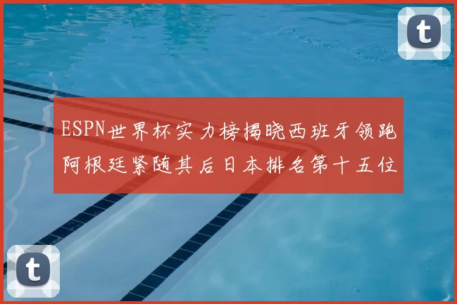 ESPN世界杯实力榜揭晓西班牙领跑阿根廷紧随其后日本排名第十五位