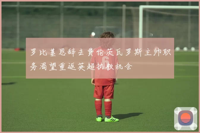 罗比基恩辞去费伦茨瓦罗斯主帅职务渴望重返英超执教机会
