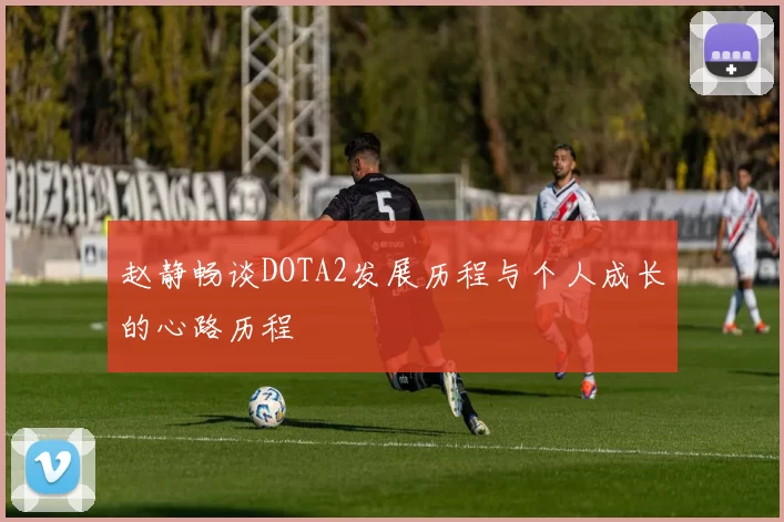 赵静畅谈DOTA2发展历程与个人成长的心路历程