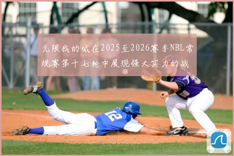 无限我的城在2025至2026赛季NBL常规赛第十七轮中展现强大实力的战报