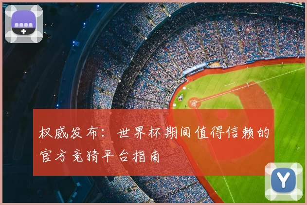 权威发布：世界杯期间值得信赖的官方竞猜平台指南