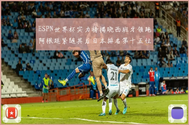 ESPN世界杯实力榜揭晓西班牙领跑阿根廷紧随其后日本排名第十五位