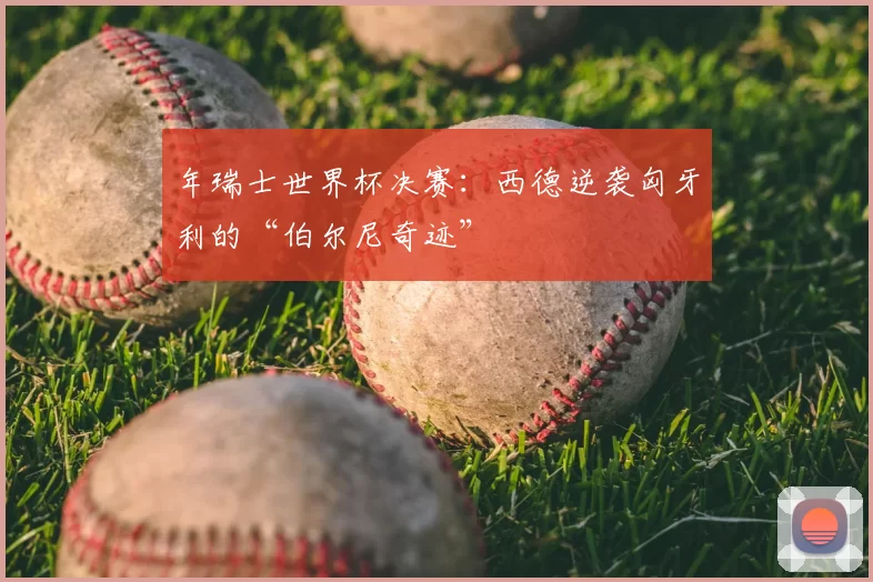 年瑞士世界杯决赛：西德逆袭匈牙利的“伯尔尼奇迹”