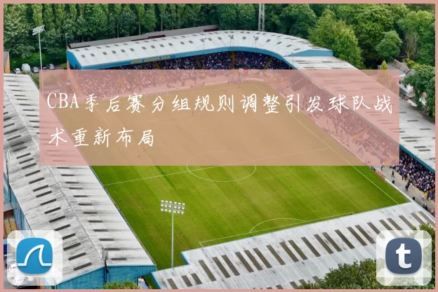 CBA季后赛分组规则调整引发球队战术重新布局