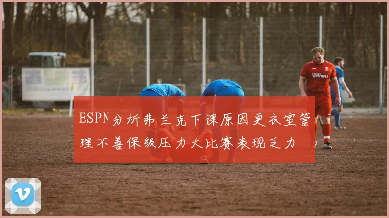 ESPN分析弗兰克下课原因更衣室管理不善保级压力大比赛表现乏力