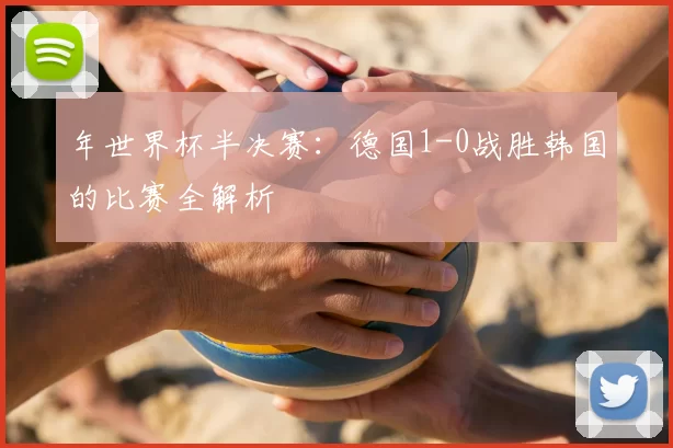 年世界杯半决赛：德国1-0战胜韩国的比赛全解析