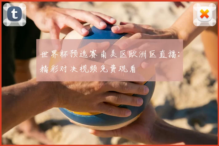 世界杯预选赛南美区欧洲区直播：精彩对决视频免费观看