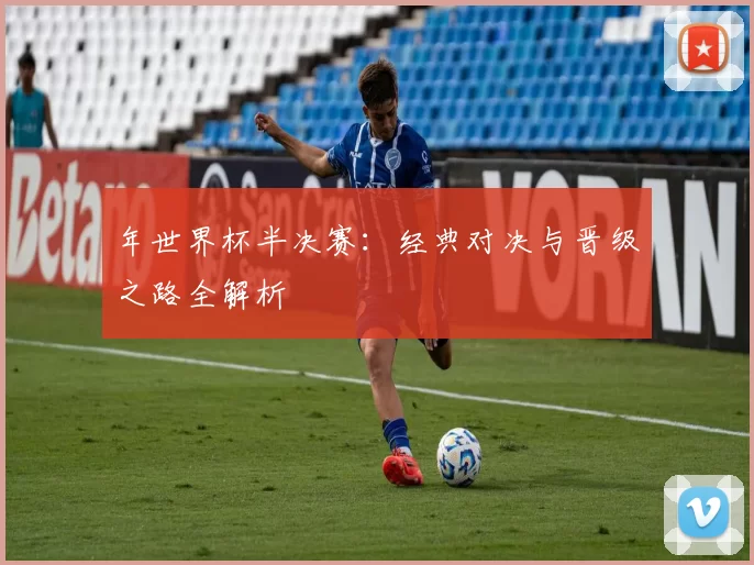 年世界杯半决赛:经典对决与晋级之路全解析