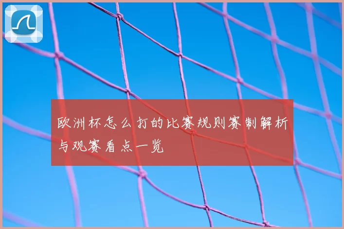 欧洲杯怎么打的比赛规则赛制解析与观赛看点一览