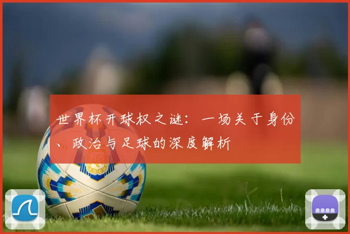 世界杯开球权之谜：一场关于身份、政治与足球的深度解析