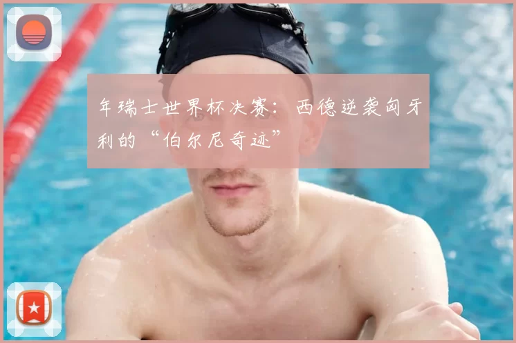年瑞士世界杯决赛：西德逆袭匈牙利的“伯尔尼奇迹”