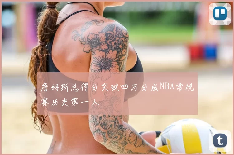詹姆斯总得分突破四万分成NBA常规赛历史第一人