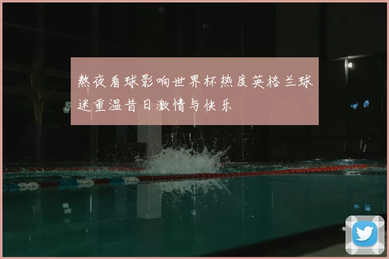 熬夜看球影响世界杯热度英格兰球迷重温昔日激情与快乐