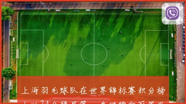 上海羽毛球队在世界锦标赛积分榜上以74分稳居第一名继续向冠军发起冲击