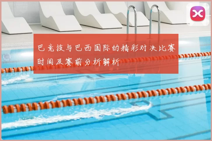 巴竞技与巴西国际的精彩对决比赛时间及赛前分析解析