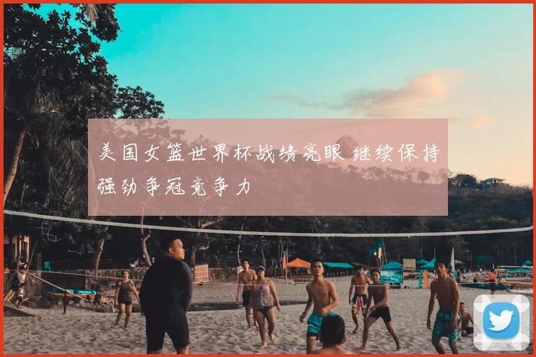 美国女篮世界杯战绩亮眼 继续保持强劲争冠竞争力