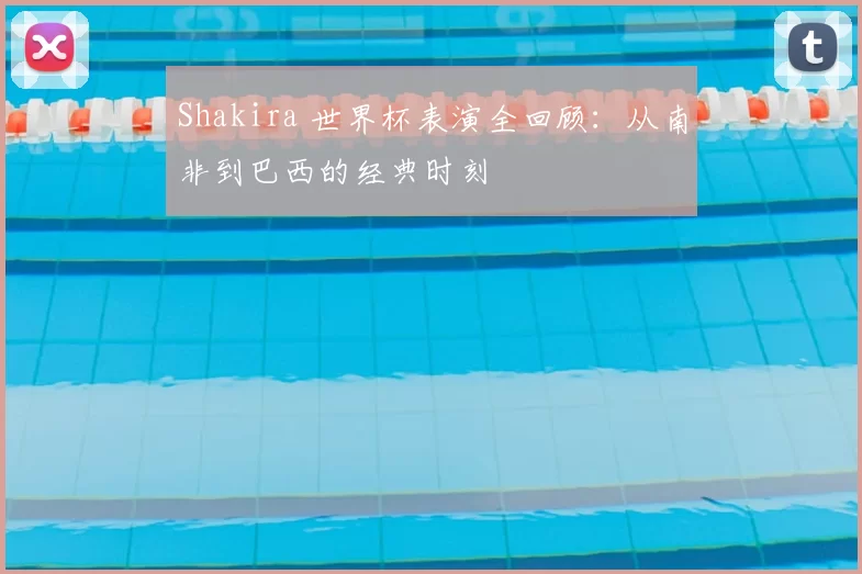 Shakira 世界杯表演全回顾：从南非到巴西的经典时刻