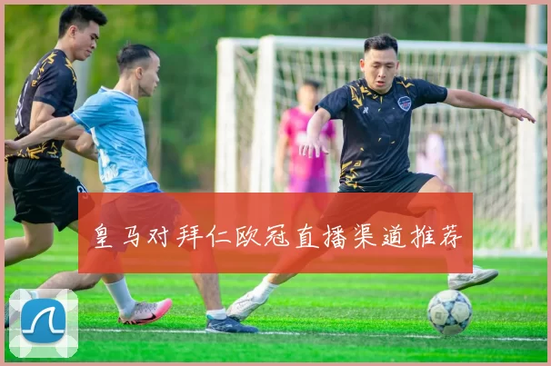 皇马对拜仁欧冠直播渠道推荐