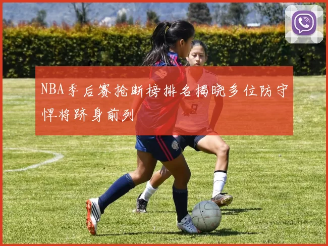 NBA季后赛抢断榜排名揭晓多位防守悍将跻身前列