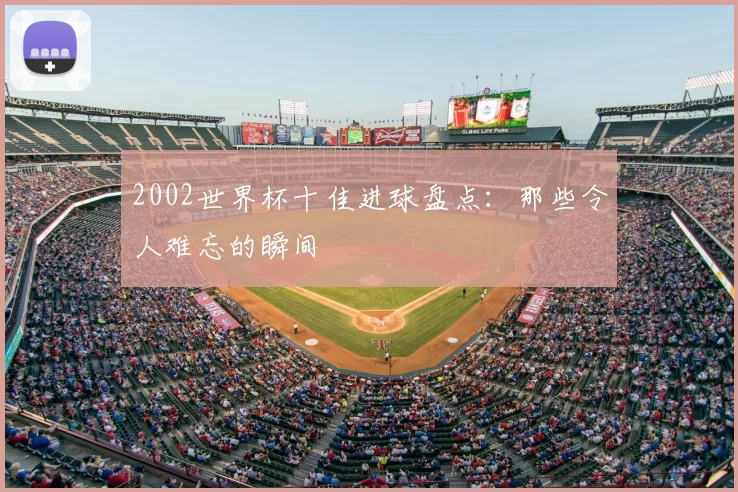 2002世界杯十佳进球盘点:那些令人难忘的瞬间
