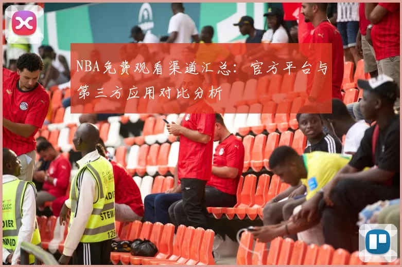 NBA免费观看渠道汇总:官方平台与第三方应用对比分析