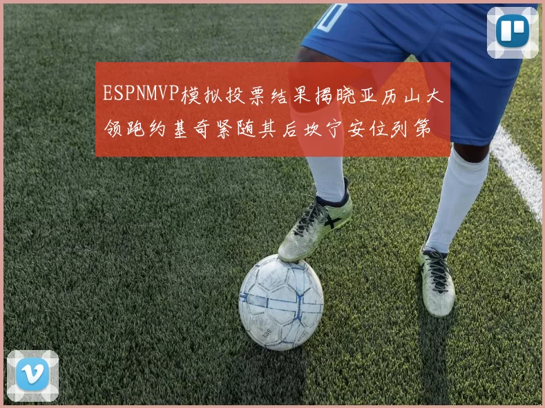 ESPNMVP模拟投票结果揭晓亚历山大领跑约基奇紧随其后坎宁安位列第三