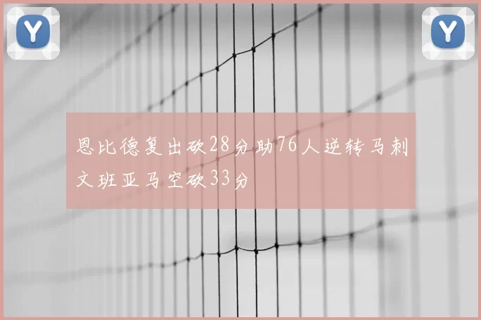 恩比德复出砍28分助76人逆转马刺文班亚马空砍33分