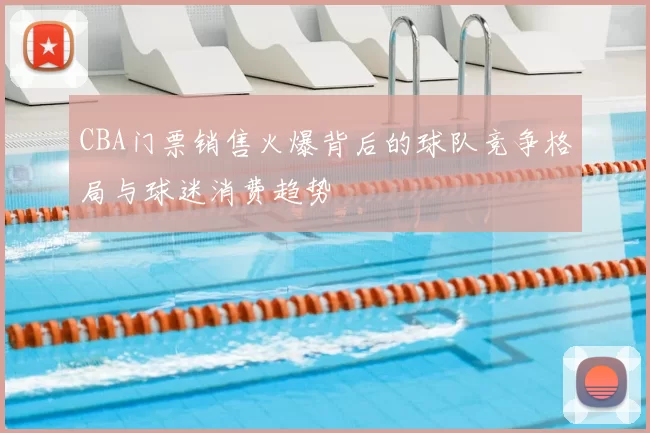 CBA门票销售火爆背后的球队竞争格局与球迷消费趋势