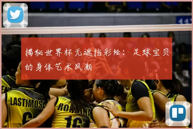 揭秘世界杯无遮挡彩绘：足球宝贝的身体艺术风潮