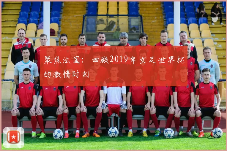 聚焦法国：回顾2019年女足世界杯的激情时刻