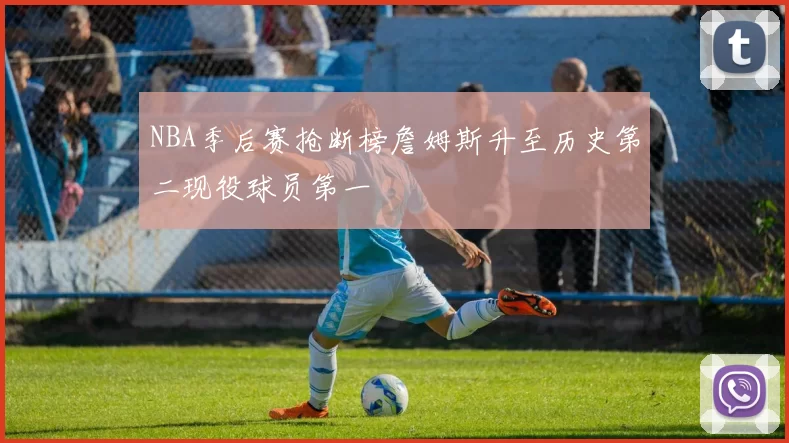 NBA季后赛抢断榜詹姆斯升至历史第二现役球员第一