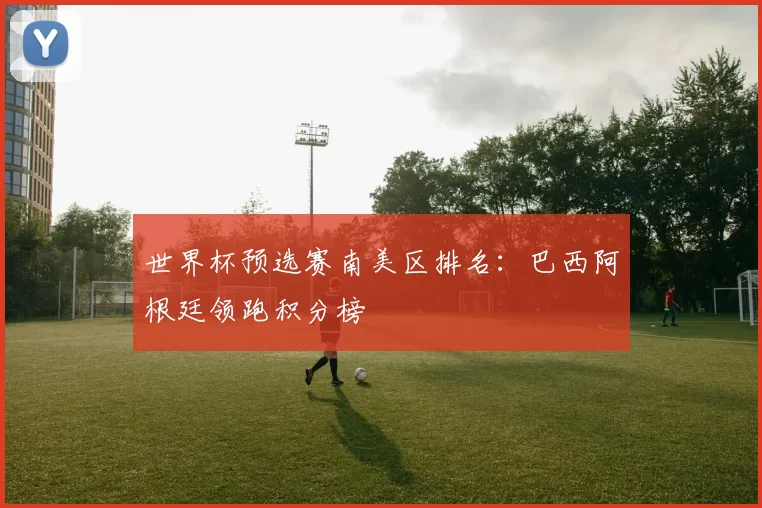 世界杯预选赛南美区排名：巴西阿根廷领跑积分榜