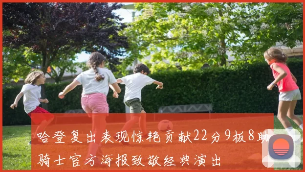 哈登复出表现惊艳贡献22分9板8助骑士官方海报致敬经典演出