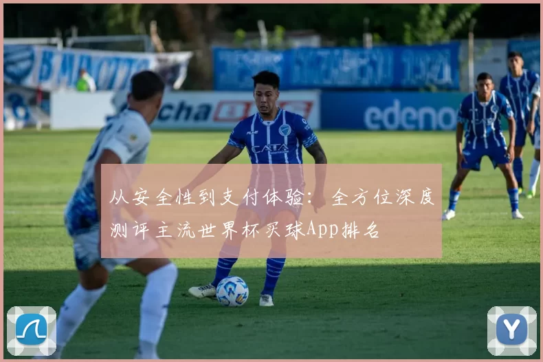 从安全性到支付体验：全方位深度测评主流世界杯买球App排名