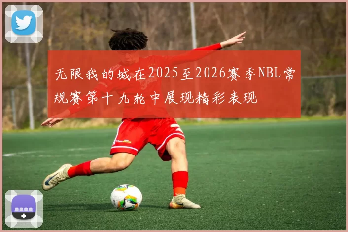 无限我的城在2025至2026赛季NBL常规赛第十九轮中展现精彩表现