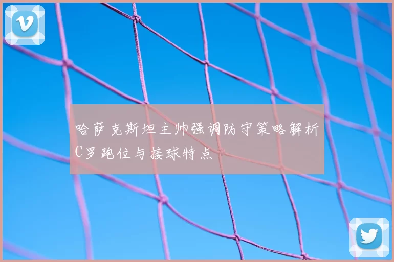 哈萨克斯坦主帅强调防守策略解析C罗跑位与接球特点