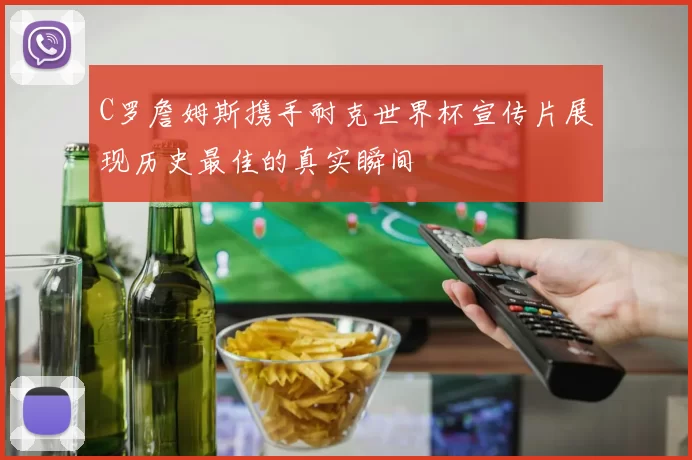 C罗詹姆斯携手耐克世界杯宣传片展现历史最佳的真实瞬间