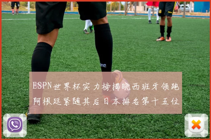 ESPN世界杯实力榜揭晓西班牙领跑阿根廷紧随其后日本排名第十五位