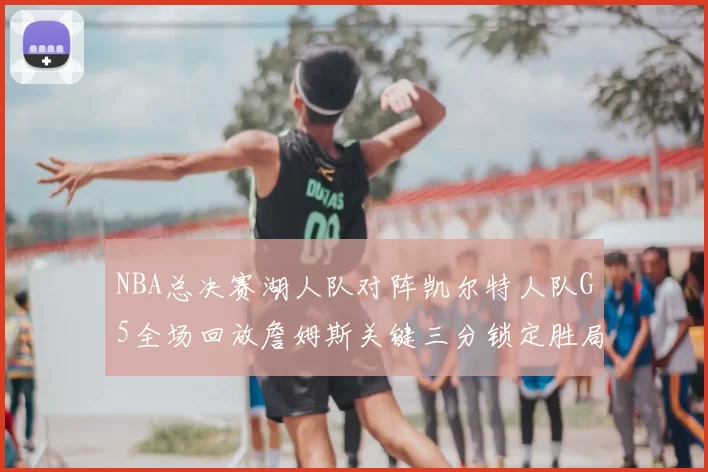 NBA总决赛湖人队对阵凯尔特人队G5全场回放詹姆斯关键三分锁定胜局