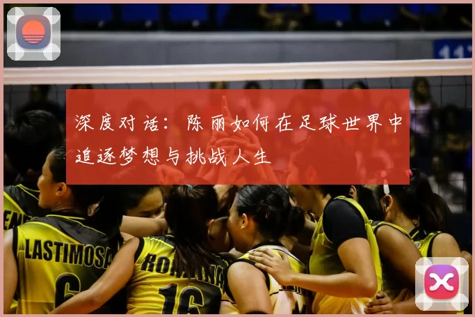 深度对话:陈丽如何在足球世界中追逐梦想与挑战人生