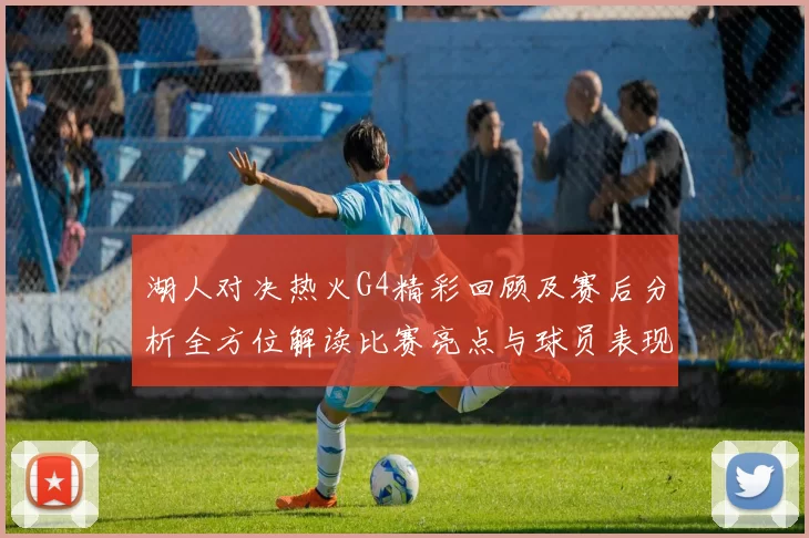 湖人对决热火G4精彩回顾及赛后分析全方位解读比赛亮点与球员表现